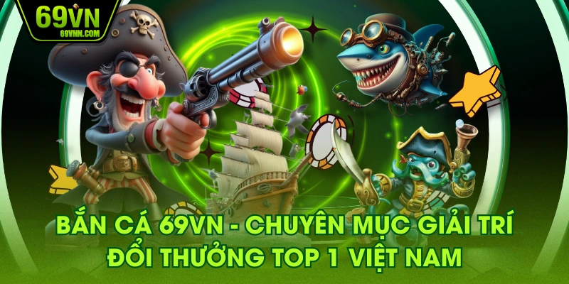 Bắn Cá 69VN - Chuyên Mục Giải Trí Đổi Thưởng Top 1 Việt Nam